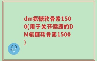 dm氨糖软骨素1500(用于关节健康的DM氨糖软骨素1500)