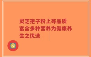 灵芝孢子粉上等品质 富含多种营养为健康养生之优选