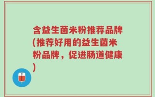 含益生菌米粉推荐品牌(推荐好用的益生菌米粉品牌，促进肠道健康)