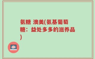 氨糖 澳美(氨基葡萄糖：益处多多的滋养品)