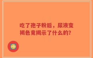 吃了孢子粉后，尿液变褐色竟揭示了什么的？