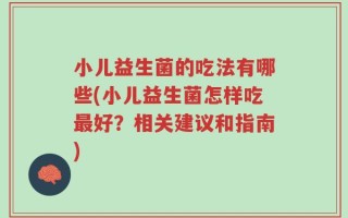小儿益生菌的吃法有哪些(小儿益生菌怎样吃最好？相关建议和指南)