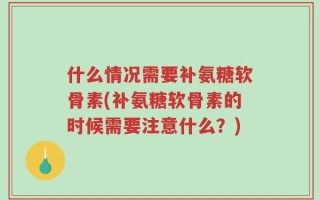 什么情况需要补氨糖软骨素(补氨糖软骨素的时候需要注意什么？)