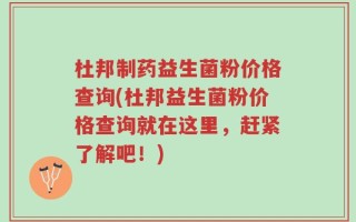杜邦制药益生菌粉价格查询(杜邦益生菌粉价格查询就在这里，赶紧了解吧！)