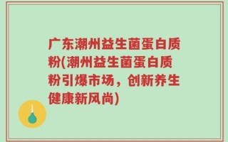 广东潮州益生菌蛋白质粉(潮州益生菌蛋白质粉引爆市场，创新养生健康新风尚)