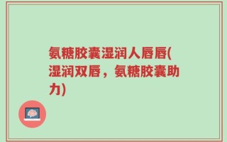 氨糖胶囊湿润人唇唇(湿润双唇，氨糖胶囊助力)