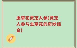 虫草花灵芝人参(灵芝人参与虫草花的奇妙结合)