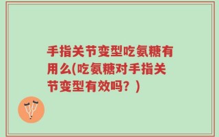 手指关节变型吃氨糖有用么(吃氨糖对手指关节变型有效吗？)