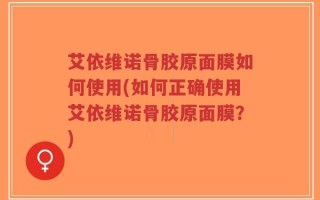 艾依维诺骨胶原面膜如何使用(如何正确使用艾依维诺骨胶原面膜？)