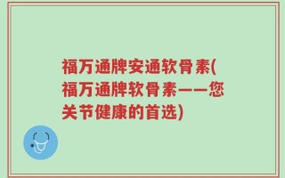 福万通牌安通软骨素(福万通牌软骨素——您关节健康的首选)