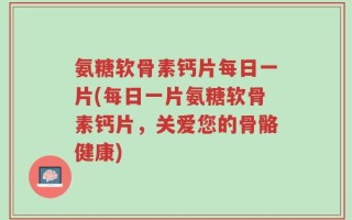 氨糖软骨素钙片每日一片(每日一片氨糖软骨素钙片，关爱您的骨骼健康)