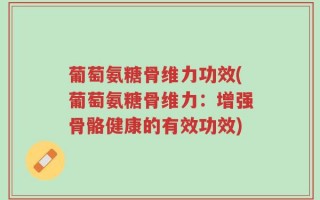 葡萄氨糖骨维力功效(葡萄氨糖骨维力：增强骨骼健康的有效功效)