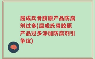 屈成氏骨胶原产品防腐剂过多(屈成氏骨胶原产品过多添加防腐剂引争议)
