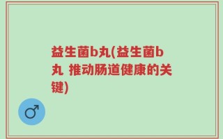 益生菌b丸(益生菌b丸 推动肠道健康的关键)