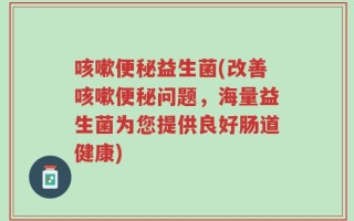 咳嗽便秘益生菌(改善咳嗽便秘问题，海量益生菌为您提供良好肠道健康)