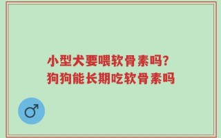 小型犬要喂软骨素吗？狗狗能长期吃软骨素吗