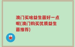 澳门买啥益生菌好一点呢(澳门购买优质益生菌推荐)