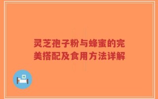 灵芝孢子粉与蜂蜜的完美搭配及食用方法详解