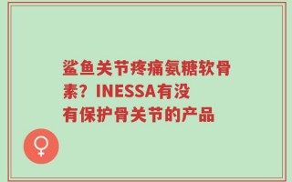 鲨鱼关节疼痛氨糖软骨素？INESSA有没有保护骨关节的产品