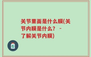 关节里面是什么膜(关节内膜是什么？ - 了解关节内膜)