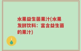 水果益生菌果汁(水果发酵饮料：富含益生菌的果汁)