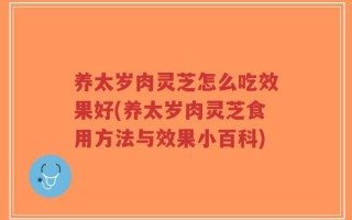 养太岁肉灵芝怎么吃效果好(养太岁肉灵芝食用方法与效果小百科)