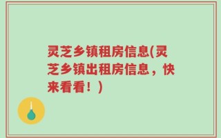 灵芝乡镇租房信息(灵芝乡镇出租房信息，快来看看！)