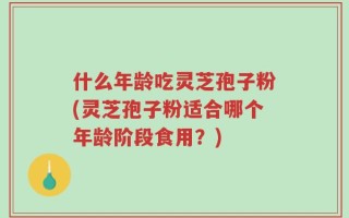 什么年龄吃灵芝孢子粉(灵芝孢子粉适合哪个年龄阶段食用？)