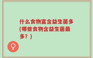 什么食物富含益生菌多(哪些食物含益生菌最多？)