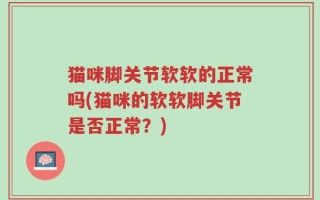 猫咪脚关节软软的正常吗(猫咪的软软脚关节是否正常？)