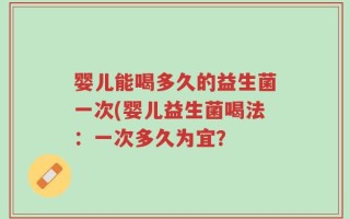 婴儿能喝多久的益生菌一次(婴儿益生菌喝法：一次多久为宜？