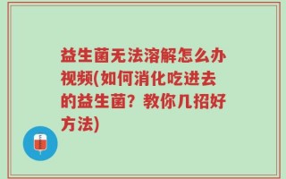 益生菌无法溶解怎么办视频(如何消化吃进去的益生菌？教你几招好方法)
