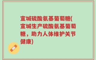 宣城硫酸氨基葡萄糖(宣城生产硫酸氨基葡萄糖，助力人体维护关节健康)