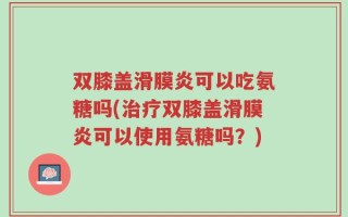 双膝盖滑膜炎可以吃氨糖吗(治疗双膝盖滑膜炎可以使用氨糖吗？)