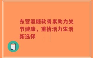 东营氨糖软骨素助力关节健康，重拾活力生活新选择