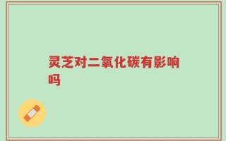 灵芝对二氧化碳有影响吗