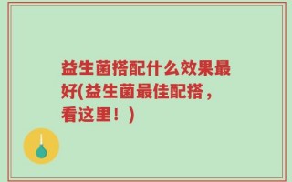 益生菌搭配什么效果最好(益生菌最佳配搭，看这里！)