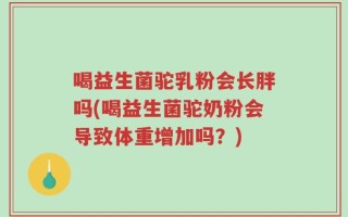 喝益生菌驼乳粉会长胖吗(喝益生菌驼奶粉会导致体重增加吗？)