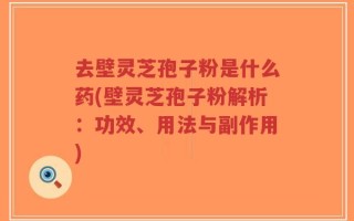 去壁灵芝孢子粉是什么药(壁灵芝孢子粉解析：功效、用法与副作用)