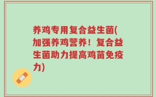 养鸡专用复合益生菌(加强养鸡营养！复合益生菌助力提高鸡苗免疫力)