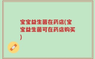 宝宝益生菌在药店(宝宝益生菌可在药店购买)