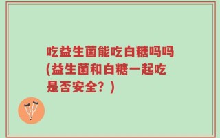 吃益生菌能吃白糖吗吗(益生菌和白糖一起吃是否安全？)