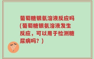 葡萄糖银氨溶液反应吗(葡萄糖银氨溶液发生反应，可以用于检测糖尿病吗？)