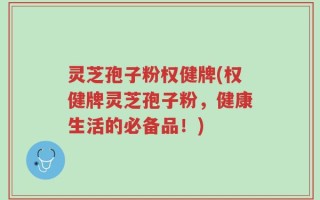 灵芝孢子粉权健牌(权健牌灵芝孢子粉，健康生活的必备品！)