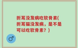 折耳没发病吃软骨素(折耳猫没发病，是不是可以吃软骨素？)