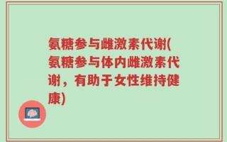 氨糖参与雌激素代谢(氨糖参与体内雌激素代谢，有助于女性维持健康)