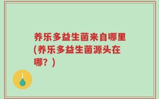 养乐多益生菌来自哪里(养乐多益生菌源头在哪？)