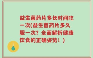 益生菌药片多长时间吃一次(益生菌药片多久服一次？全面解析健康饮食的正确姿势！)