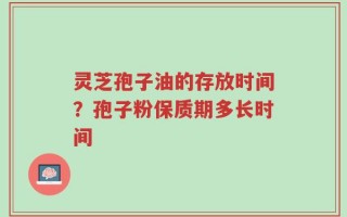 灵芝孢子油的存放时间？孢子粉保质期多长时间