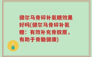 健尔马骨碎补氨糖效果好吗(健尔马骨碎补氨糖：有效补充骨胶原，有助于骨骼健康)
